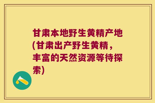 甘肃本地野生黄精产地(甘肃出产野生黄精，丰富的天然资源等待探索)