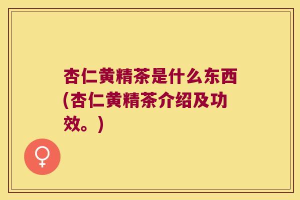 杏仁黄精茶是什么东西(杏仁黄精茶介绍及功效。) 杏仁黄精茶是什么东西(杏仁黄精茶介绍及功效。)