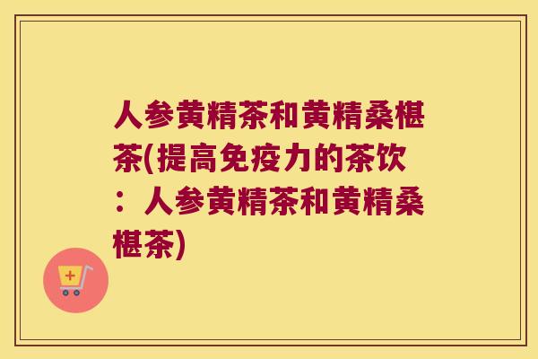 人参黄精茶和黄精桑椹茶(提高力的茶饮：人参黄精茶和黄精桑椹茶)