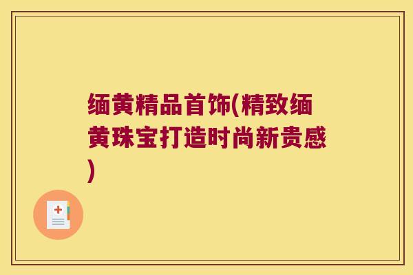 缅黄精品首饰(精致缅黄珠宝打造时尚新贵感) 缅黄精品首饰(精致缅黄珠宝打造时尚新贵感)