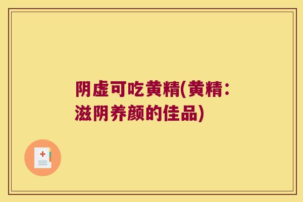 阴虚可吃黄精(黄精:滋阴养颜的佳品) 阴虚可吃黄精(黄精:滋阴养颜的佳品)