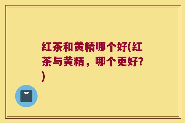红茶和黄精哪个好(红茶与黄精，哪个更好？)