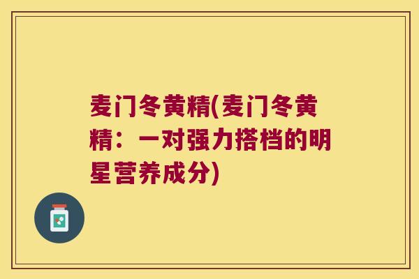 麦门冬黄精(麦门冬黄精:一对强力搭档的明星营养成分) 麦门冬黄精(麦门冬黄精:一对强力搭档的明星营养成分)