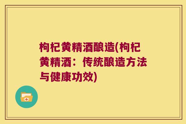 枸杞黄精酒酿造(枸杞黄精酒:传统酿造方法与健康功效) 枸杞黄精酒酿造(枸杞黄精酒:传统酿造方法与健康功效)