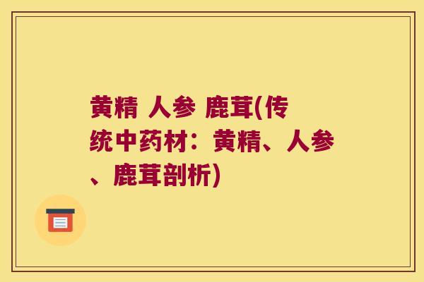 黄精 人参 鹿茸(传统材：黄精、人参、鹿茸剖析)
