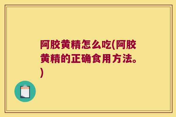 阿胶黄精怎么吃(阿胶黄精的正确食用方法。)