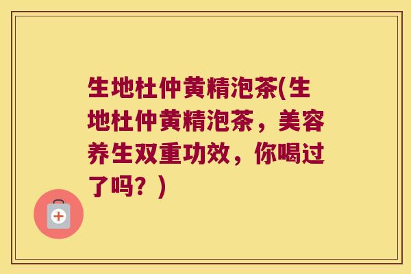 生地杜仲黄精泡茶(生地杜仲黄精泡茶,美容养生双重功效,你喝过了吗?) 生地杜仲黄精泡茶(生地杜仲黄精泡茶,美容养生双重功效,你喝过了吗?)