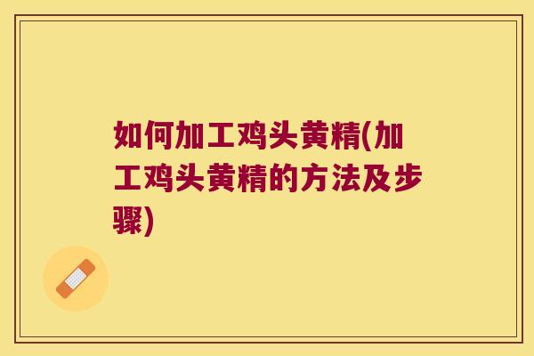 如何加工鸡头黄精(加工鸡头黄精的方法及步骤) 如何加工鸡头黄精(加工鸡头黄精的方法及步骤)