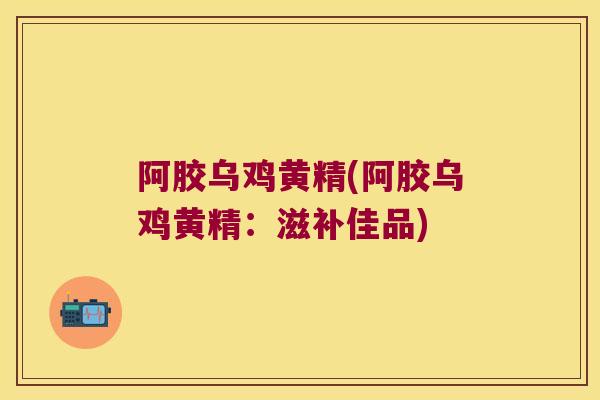 阿胶乌鸡黄精(阿胶乌鸡黄精:滋补佳品) 阿胶乌鸡黄精(阿胶乌鸡黄精:滋补佳品)
