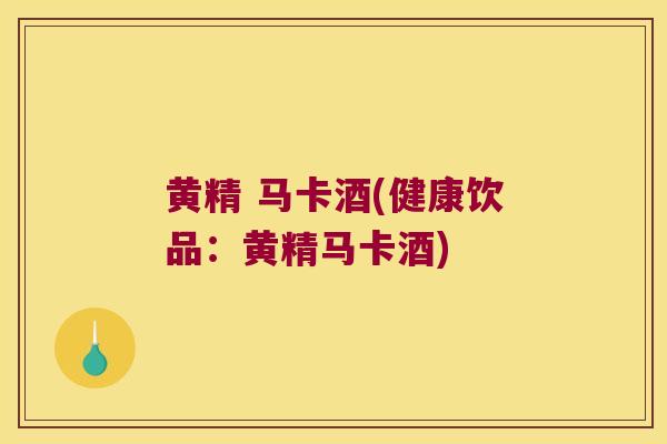 黄精 马卡酒(健康饮品:黄精马卡酒) 黄精 马卡酒(健康饮品:黄精马卡酒)