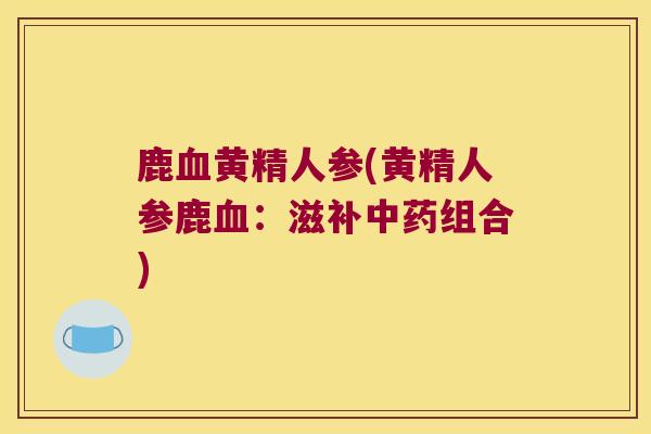 鹿黄精人参(黄精人参鹿:滋补组合) 鹿黄精人参(黄精人参鹿:滋补组合)