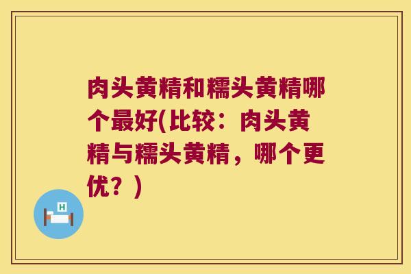肉头黄精和糯头黄精哪个好(比较：肉头黄精与糯头黄精，哪个更优？)