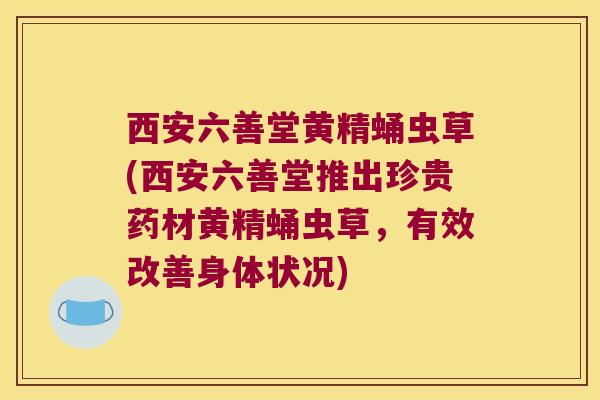 西安六善堂黄精蛹虫草(西安六善堂推出珍贵药材黄精蛹虫草,有效改善身体状况) 西安六善堂黄精蛹虫草(西安六善堂推出珍贵药材黄精蛹虫草,有效改善身体状况)