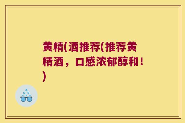 黄精(酒推荐(推荐黄精酒,口感浓郁醇和!) 黄精(酒推荐(推荐黄精酒,口感浓郁醇和!)