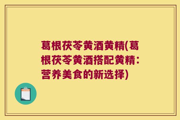 葛根茯苓黄酒黄精(葛根茯苓黄酒搭配黄精：营养美食的新选择)