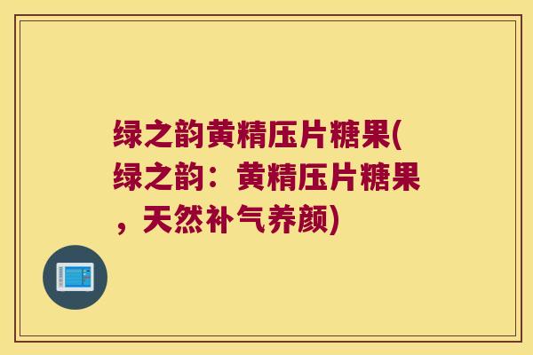 绿之韵黄精压片糖果(绿之韵：黄精压片糖果，天然养颜)