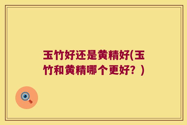 玉竹好还是黄精好(玉竹和黄精哪个更好？)
