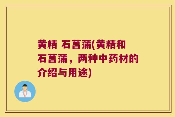 黄精 石菖蒲(黄精和石菖蒲,两种材的介绍与用途) 黄精 石菖蒲(黄精和石菖蒲,两种材的介绍与用途)