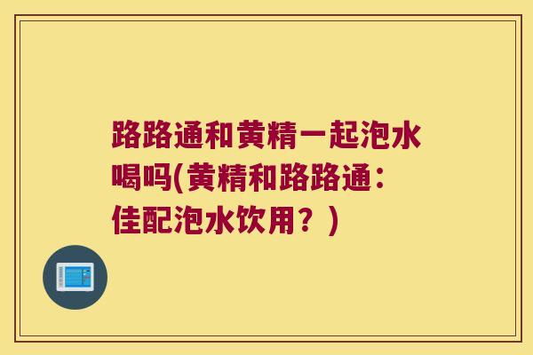 路路通和黄精一起泡水喝吗(黄精和路路通：佳配泡水饮用？)