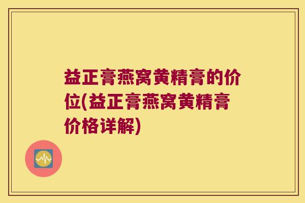 益正膏燕窝黄精膏的价位(益正膏燕窝黄精膏价格详解)