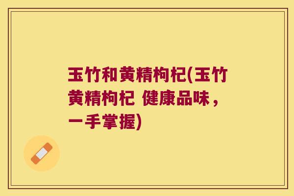 玉竹和黄精枸杞(玉竹黄精枸杞 健康品味，一手掌握)