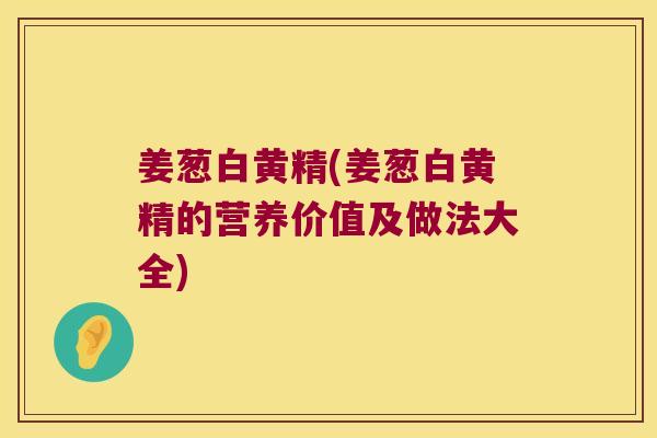 姜葱白黄精(姜葱白黄精的营养价值及做法大全)