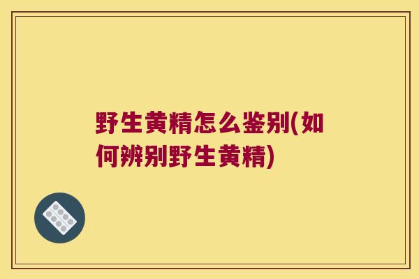 野生黄精怎么鉴别(如何辨别野生黄精)