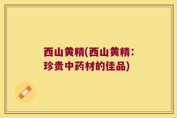 西山黄精(西山黄精：珍贵材的佳品)