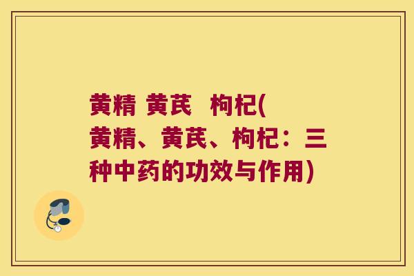 黄精 黄芪  枸杞(黄精、黄芪、枸杞：三种的功效与作用)