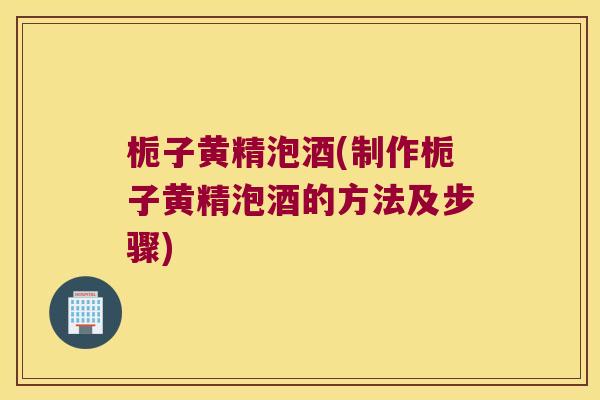 栀子黄精泡酒(制作栀子黄精泡酒的方法及步骤) 栀子黄精泡酒(制作栀子黄精泡酒的方法及步骤)