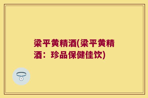 梁平黄精酒(梁平黄精酒：珍品保健佳饮)