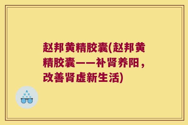 赵邦黄精胶囊(赵邦黄精胶囊——补养阳,改善虚新生活) 赵邦黄精胶囊(赵邦黄精胶囊——补养阳,改善虚新生活)