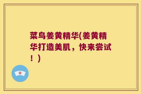 菜鸟姜黄精华(姜黄精华打造美肌，快来尝试！)