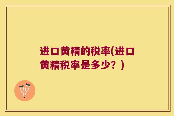 进口黄精的税率(进口黄精税率是多少？)