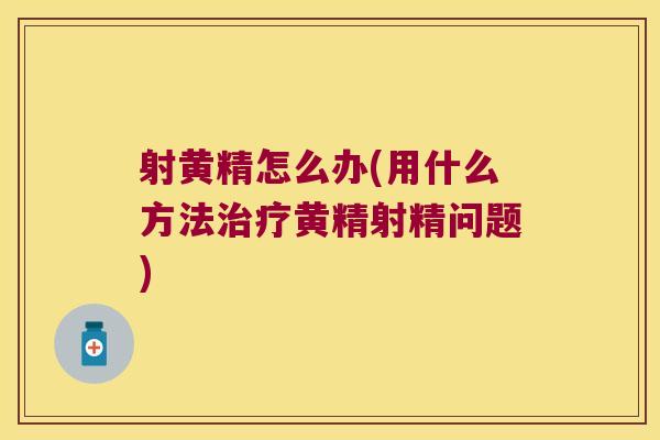 射黄精怎么办(用什么方法黄精射精问题) 射黄精怎么办(用什么方法黄精射精问题)