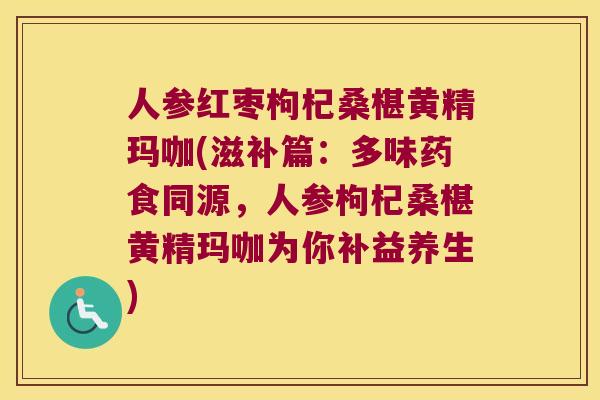 人参红枣枸杞桑椹黄精玛咖(滋补篇:多味药食同源,人参枸杞桑椹黄精玛咖为你补益养生) 人参红枣枸杞桑椹黄精玛咖(滋补篇:多味药食同源,人参枸杞桑椹黄精玛咖为你补益养生)