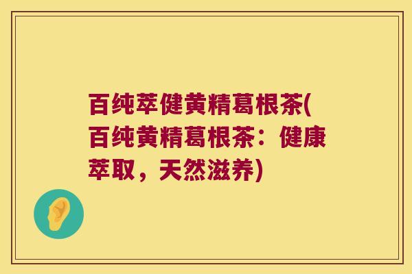 百纯萃健黄精葛根茶(百纯黄精葛根茶:健康萃取,天然滋养) 百纯萃健黄精葛根茶(百纯黄精葛根茶:健康萃取,天然滋养)