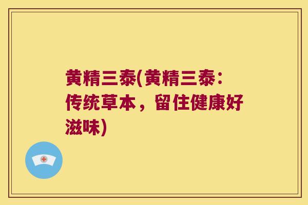 黄精三泰(黄精三泰：传统草本，留住健康好滋味)