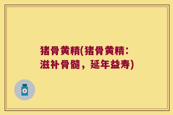 猪骨黄精(猪骨黄精:滋补骨髓,延年益寿) 猪骨黄精(猪骨黄精:滋补骨髓,延年益寿)