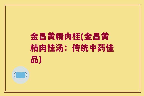金昌黄精肉桂(金昌黄精肉桂汤:传统佳品) 金昌黄精肉桂(金昌黄精肉桂汤:传统佳品)