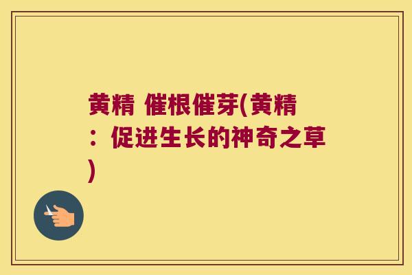 黄精 催根催芽(黄精:促进生长的神奇之草) 黄精 催根催芽(黄精:促进生长的神奇之草)