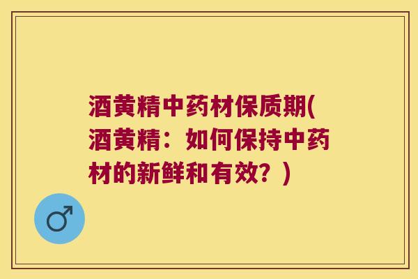 酒黄精材保质期(酒黄精：如何保持材的新鲜和有效？)