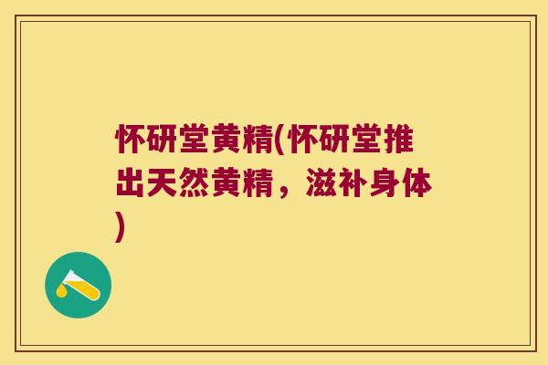 怀研堂黄精(怀研堂推出天然黄精，滋补身体)