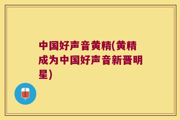 中国好声音黄精(黄精成为中国好声音新晋明星) 中国好声音黄精(黄精成为中国好声音新晋明星)