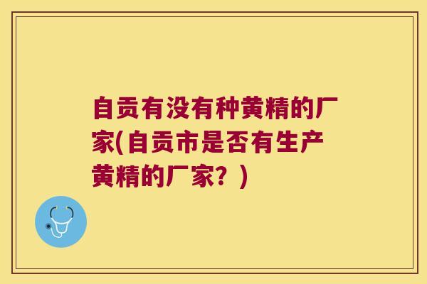 自贡有没有种黄精的厂家(自贡市是否有生产黄精的厂家？)