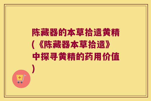 陈藏器的本草拾遗黄精(《陈藏器本草拾遗》中探寻黄精的药用价值)