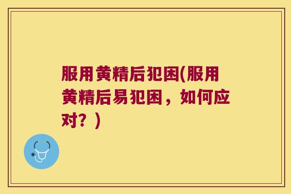 服用黄精后犯困(服用黄精后易犯困，如何应对？)