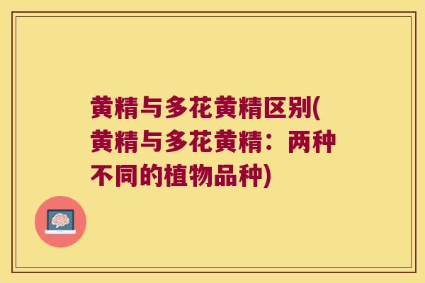 黄精与多花黄精区别(黄精与多花黄精：两种不同的植物品种)