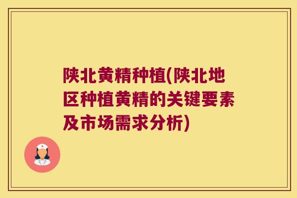陕北黄精种植(陕北地区种植黄精的关键要素及市场需求分析)