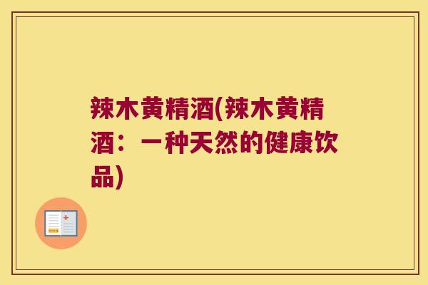 辣木黄精酒(辣木黄精酒:一种天然的健康饮品) 辣木黄精酒(辣木黄精酒:一种天然的健康饮品)